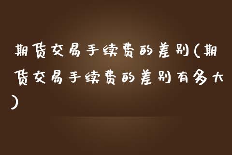 期货交易手续费的差别(期货交易手续费的差别有多大)_https://www.zztgc.com_期货直播_第1张