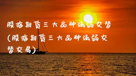 股指期货三大品种强弱交替(股指期货三大品种强弱交替交易)_https://www.zztgc.com_原油期货_第1张