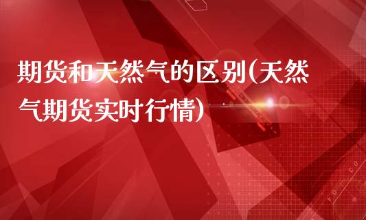 期货和天然气的区别(天然气期货实时行情)_https://www.zztgc.com_期货直播_第1张