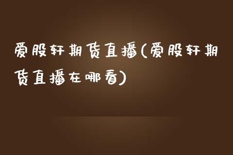 爱股轩期货直播(爱股轩期货直播在哪看)_https://www.zztgc.com_期货入门_第1张