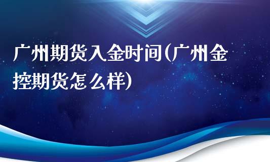 广州期货入金时间(广州金控期货怎么样)_https://www.zztgc.com_期货直播_第1张