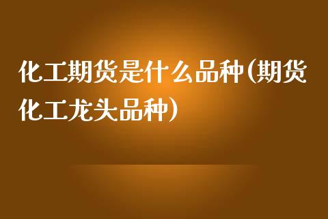 化工期货是什么品种(期货化工龙头品种)_https://www.zztgc.com_期货直播_第1张