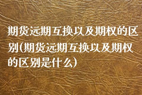期货远期互换以及期权的区别(期货远期互换以及期权的区别是什么)_https://www.zztgc.com_期货入门_第1张