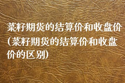 菜籽期货的结算价和收盘价(菜籽期货的结算价和收盘价的区别)_https://www.zztgc.com_期货开户_第1张
