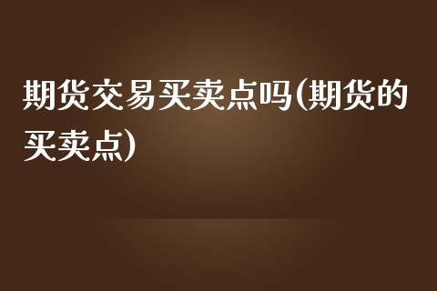 期货交易买卖点吗(期货的买卖点)_https://www.zztgc.com_期货入门_第1张