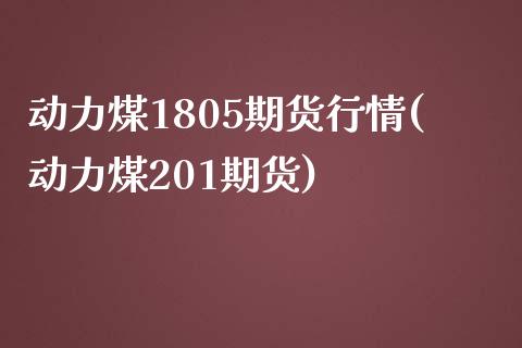 动力煤1805期货行情(动力煤201期货)_https://www.zztgc.com_原油期货_第1张