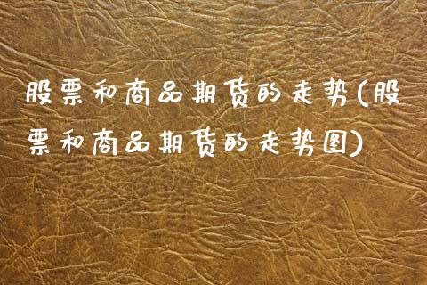 股票和商品期货的走势(股票和商品期货的走势图)_期货行情_第1张_珍投期货网 股票和商品期货的走势(股票和商品期货的走势图)_https://www.zztgc.com_期货行情_第1张