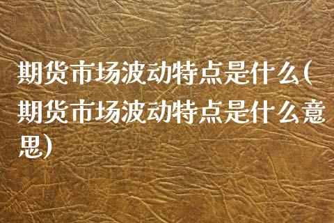 期货市场波动特点是什么(期货市场波动特点是什么意思)_https://www.zztgc.com_期货行情_第1张