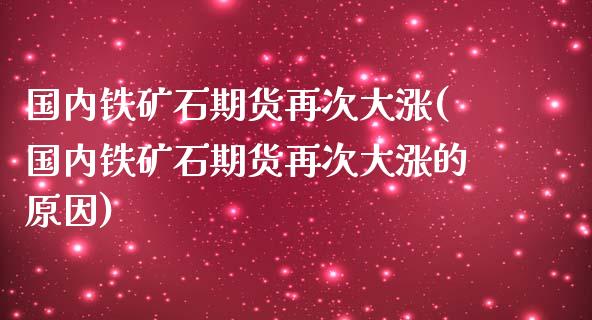 国内铁矿石期货再次大涨(国内铁矿石期货再次大涨的原因)_https://www.zztgc.com_期货入门_第1张