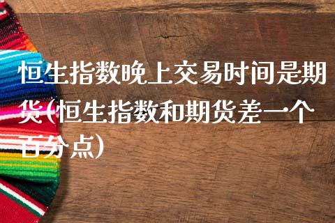 恒生指数晚上交易时间是期货(恒生指数和期货差一个百分点)_https://www.zztgc.com_黄金期货_第1张