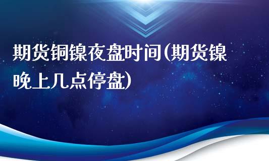 期货铜镍夜盘时间(期货镍晚上几点停盘)_https://www.zztgc.com_期货行情_第1张