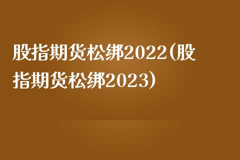 股指期货松绑2022(股指期货松绑2023)_https://www.zztgc.com_期货开户_第1张