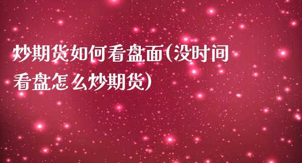 炒期货如何看盘面(没时间看盘怎么炒期货)_https://www.zztgc.com_期货入门_第1张