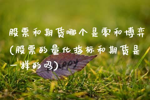股票和期货哪个是零和博弈(股票的量化指标和期货是一样的吗)_https://www.zztgc.com_期货直播_第1张
