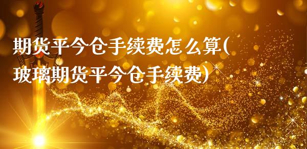 期货平今仓手续费怎么算(玻璃期货平今仓手续费)_https://www.zztgc.com_黄金期货_第1张