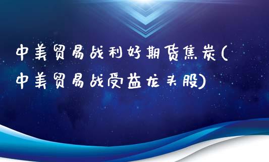 中美贸易战利好期货焦炭(中美贸易战受益龙头股)_https://www.zztgc.com_期货入门_第1张