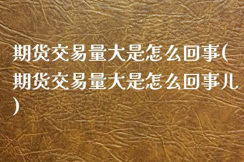 期货交易量大是怎么回事(期货交易量大是怎么回事儿)_https://www.zztgc.com_期货开户_第1张