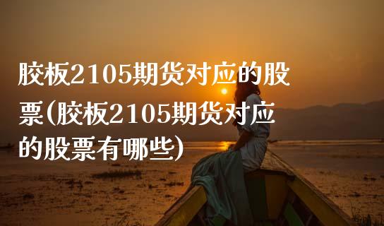 胶板2105期货对应的股票(胶板2105期货对应的股票有哪些)_https://www.zztgc.com_期货入门_第1张