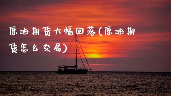 原油期货大幅回落(原油期货怎么交易)_https://www.zztgc.com_期货行情_第1张