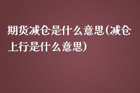期货减仓是什么意思(减仓上行是什么意思)_https://www.zztgc.com_期货开户_第1张