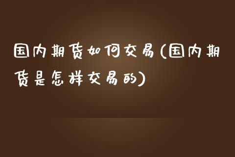 国内期货如何交易(国内期货是怎样交易的)_https://www.zztgc.com_期货直播_第1张