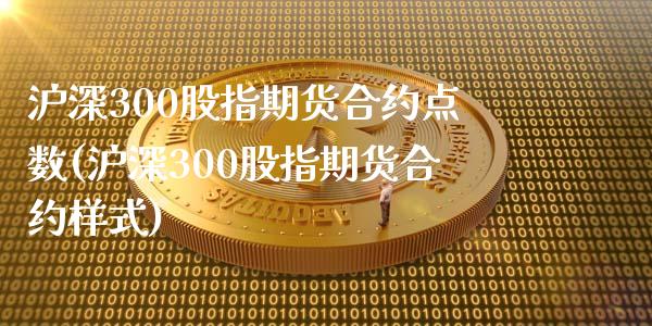 沪深300股指期货合约点数(沪深300股指期货合约样式)_https://www.zztgc.com_期货入门_第1张