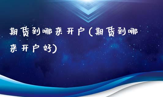 期货到哪来开户(期货到哪来开户好)_https://www.zztgc.com_黄金期货_第1张