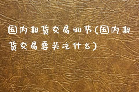 国内期货交易细节(国内期货交易要关注什么)_https://www.zztgc.com_期货入门_第1张