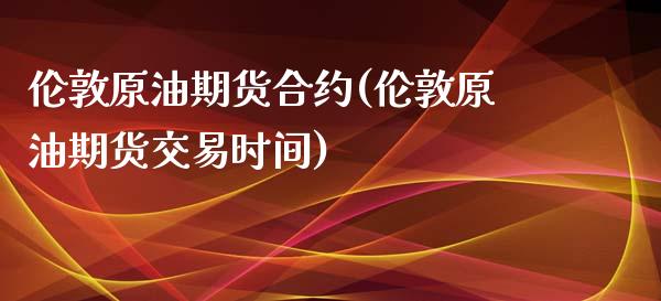 伦敦原油期货合约(伦敦原油期货交易时间)_https://www.zztgc.com_期货直播_第1张