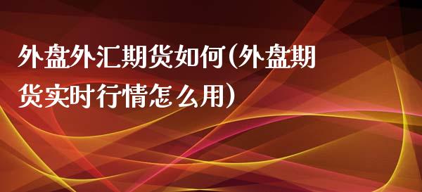 外盘外汇期货如何(外盘期货实时行情怎么用)_https://www.zztgc.com_期货行情_第1张