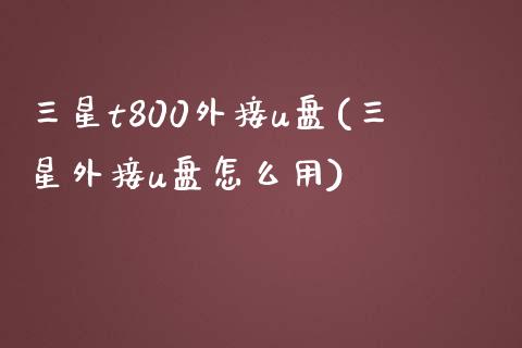 三星t800外接u盘(三星外接u盘怎么用)_https://www.zztgc.com_期货直播_第1张