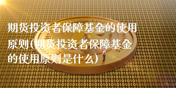 期货投资者保障基金的使用原则(期货投资者保障基金的使用原则是什么)_https://www.zztgc.com_期货直播_第1张