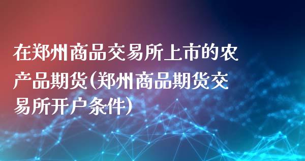 在郑州商品交易所上市的农产品期货(郑州商品期货交易所开户条件)_https://www.zztgc.com_期货入门_第1张