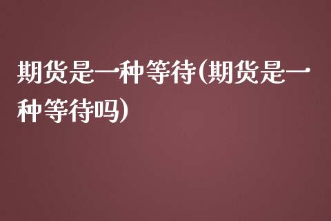 期货是一种等待(期货是一种等待吗)_https://www.zztgc.com_期货入门_第1张