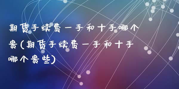 期货手续费一手和十手哪个贵(期货手续费一手和十手哪个贵些)_https://www.zztgc.com_原油期货_第1张