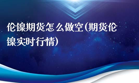 伦镍期货怎么做空(期货伦镍实时行情)_https://www.zztgc.com_期货行情_第1张