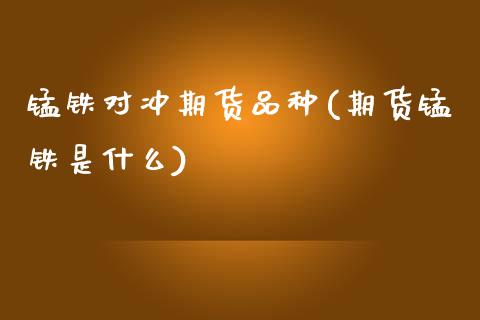 锰铁对冲期货品种(期货锰铁是什么)_https://www.zztgc.com_原油期货_第1张