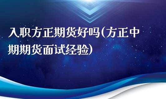 入职方正期货好吗(方正中期期货面试经验)_https://www.zztgc.com_期货行情_第1张