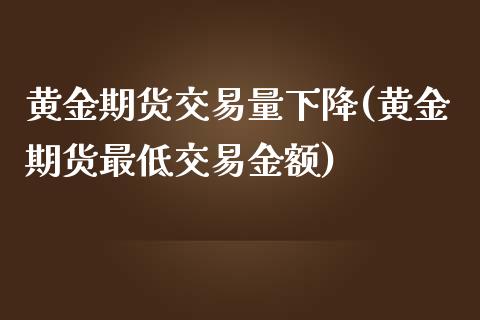 黄金期货交易量下降(黄金期货最低交易金额)_https://www.zztgc.com_原油期货_第1张