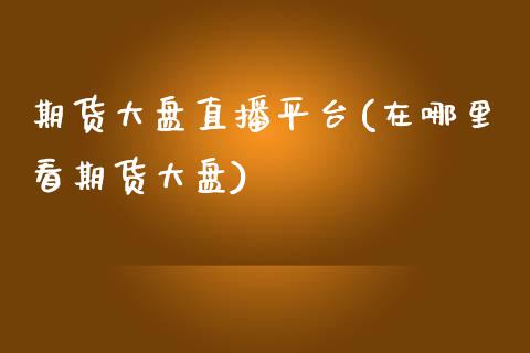 期货大盘直播平台(在哪里看期货大盘)_https://www.zztgc.com_期货行情_第1张
