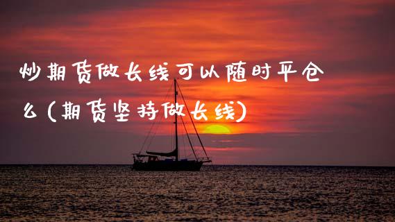 炒期货做长线可以随时平仓么(期货坚持做长线)_黄金期货_第1张_珍投期货网 炒期货做长线可以随时平仓么(期货坚持做长线)_https://www.zztgc.com_黄金期货_第1张