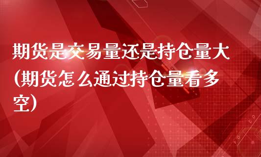 期货是交易量还是持仓量大(期货怎么通过持仓量看多空)_https://www.zztgc.com_期货入门_第1张