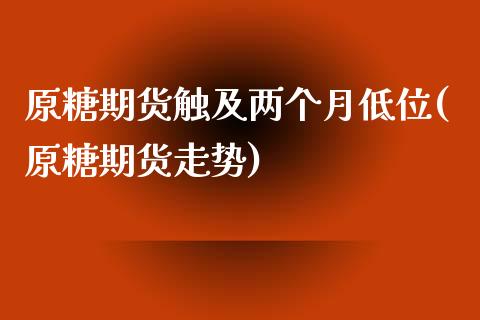 原糖期货触及两个月低位(原糖期货走势)_https://www.zztgc.com_期货直播_第1张