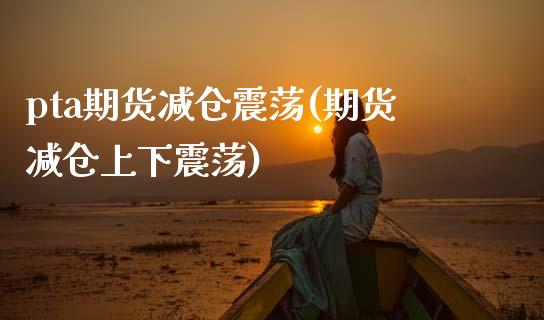pta期货减仓震荡(期货减仓上下震荡)_https://www.zztgc.com_期货入门_第1张