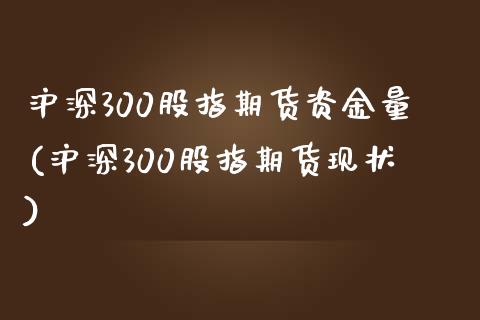 沪深300股指期货资金量(沪深300股指期货现状)_https://www.zztgc.com_期货行情_第1张