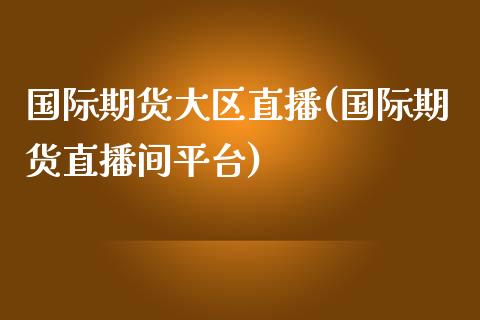 国际期货大区直播(国际期货直播间平台)_https://www.zztgc.com_期货行情_第1张