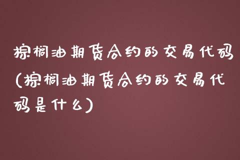 棕榈油期货合约的交易代码(棕榈油期货合约的交易代码是什么)_https://www.zztgc.com_期货行情_第1张