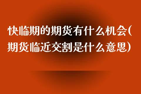 快临期的期货有什么机会(期货临近交割是什么意思)_https://www.zztgc.com_期货直播_第1张