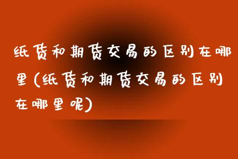 纸货和期货交易的区别在哪里(纸货和期货交易的区别在哪里呢)_https://www.zztgc.com_期货行情_第1张