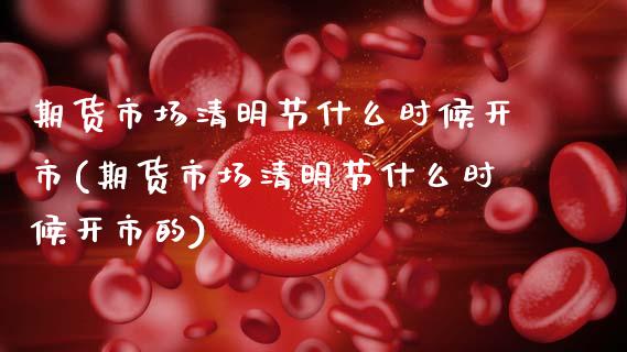期货市场清明节什么时候开市(期货市场清明节什么时候开市的)_https://www.zztgc.com_期货直播_第1张